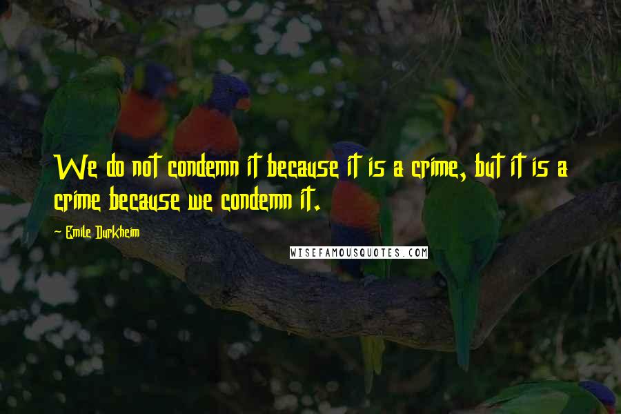 Emile Durkheim Quotes: We do not condemn it because it is a crime, but it is a crime because we condemn it.