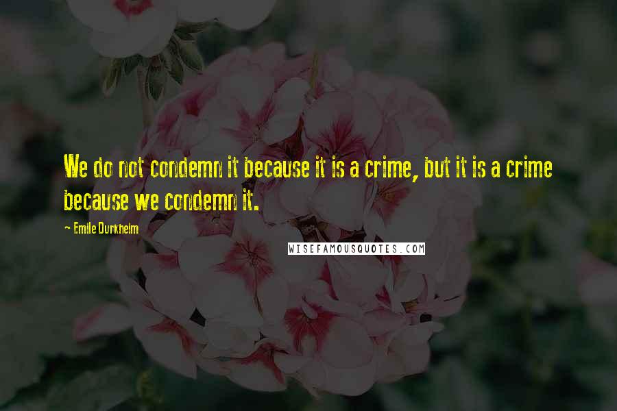 Emile Durkheim Quotes: We do not condemn it because it is a crime, but it is a crime because we condemn it.