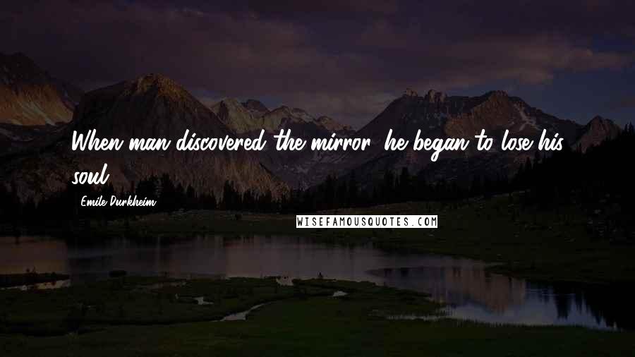 Emile Durkheim Quotes: When man discovered the mirror, he began to lose his soul.