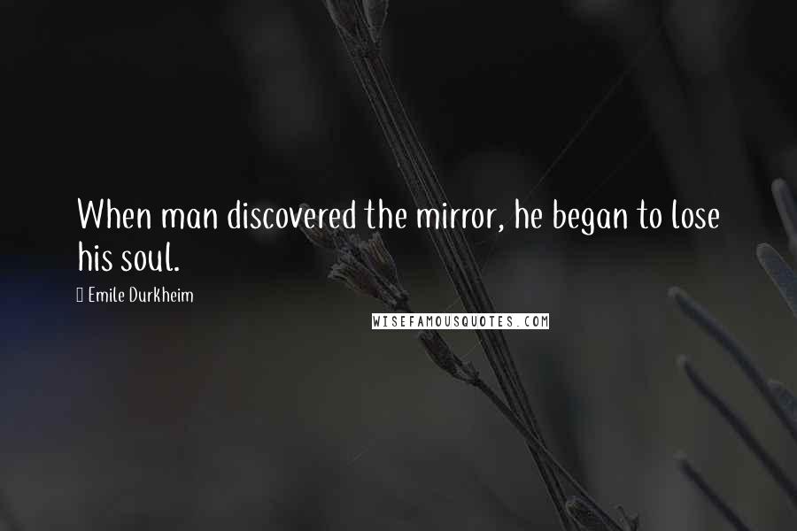 Emile Durkheim Quotes: When man discovered the mirror, he began to lose his soul.