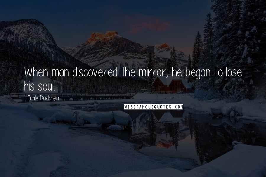 Emile Durkheim Quotes: When man discovered the mirror, he began to lose his soul.