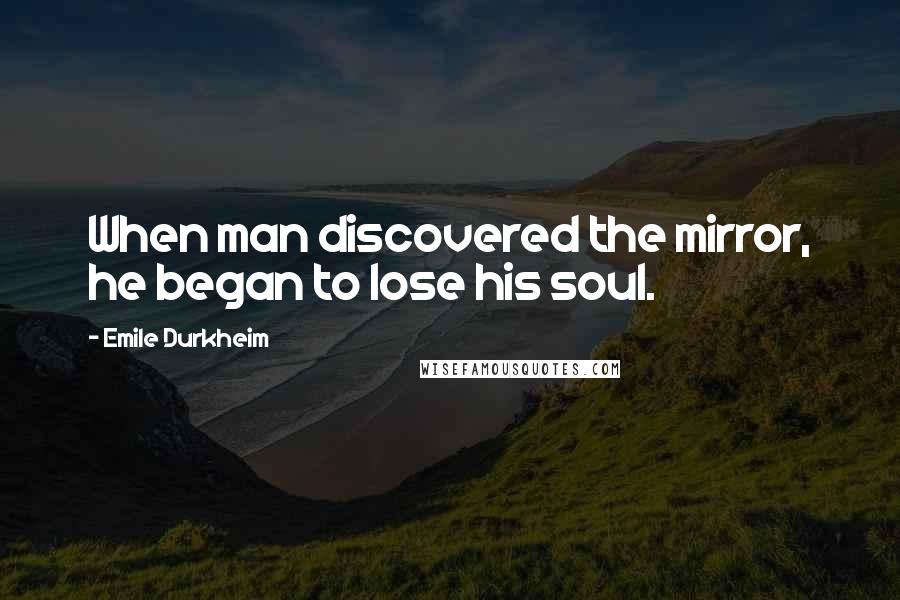 Emile Durkheim Quotes: When man discovered the mirror, he began to lose his soul.