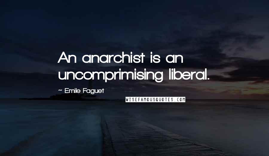 Emile Faguet Quotes: An anarchist is an uncomprimising liberal.