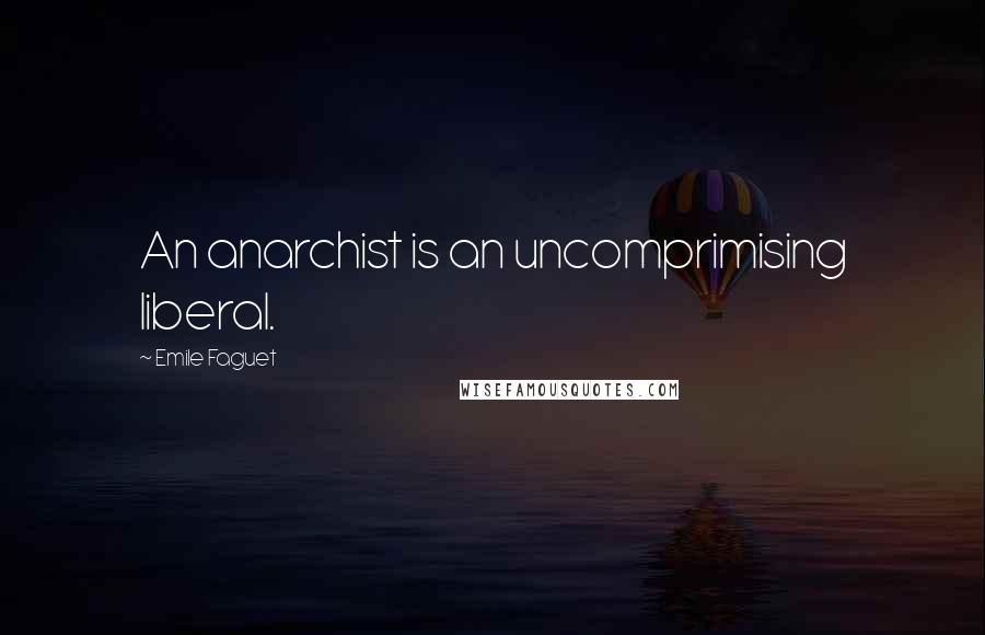 Emile Faguet Quotes: An anarchist is an uncomprimising liberal.