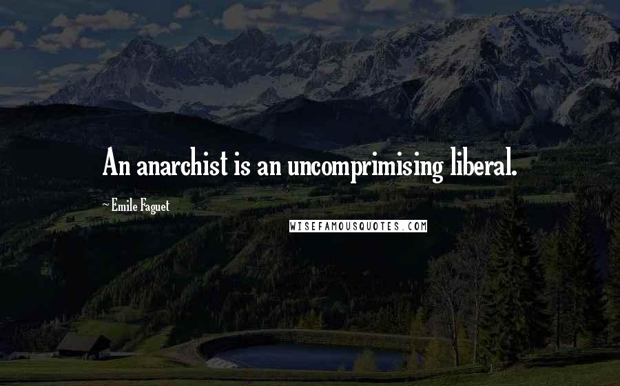 Emile Faguet Quotes: An anarchist is an uncomprimising liberal.