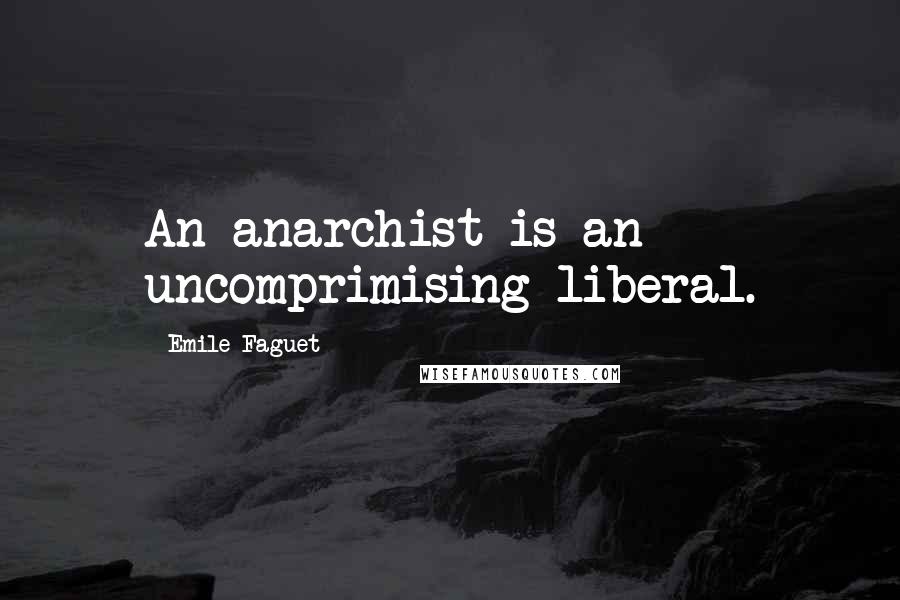 Emile Faguet Quotes: An anarchist is an uncomprimising liberal.