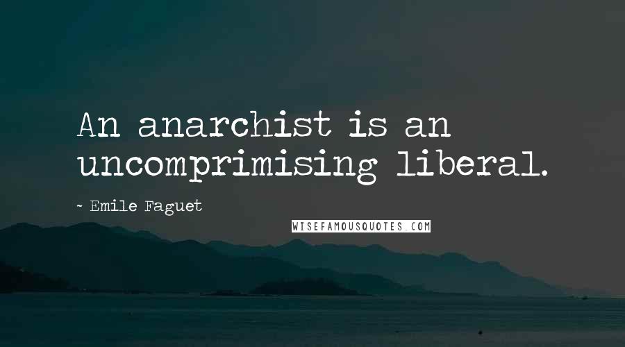 Emile Faguet Quotes: An anarchist is an uncomprimising liberal.