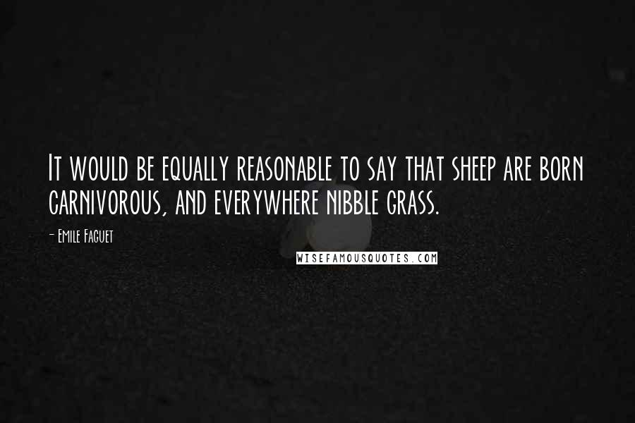 Emile Faguet Quotes: It would be equally reasonable to say that sheep are born carnivorous, and everywhere nibble grass.