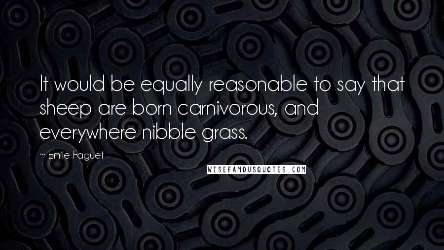 Emile Faguet Quotes: It would be equally reasonable to say that sheep are born carnivorous, and everywhere nibble grass.