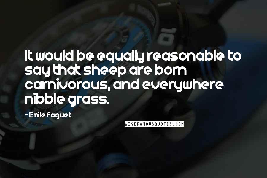 Emile Faguet Quotes: It would be equally reasonable to say that sheep are born carnivorous, and everywhere nibble grass.