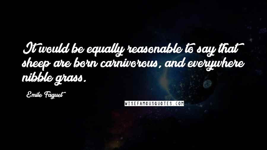 Emile Faguet Quotes: It would be equally reasonable to say that sheep are born carnivorous, and everywhere nibble grass.