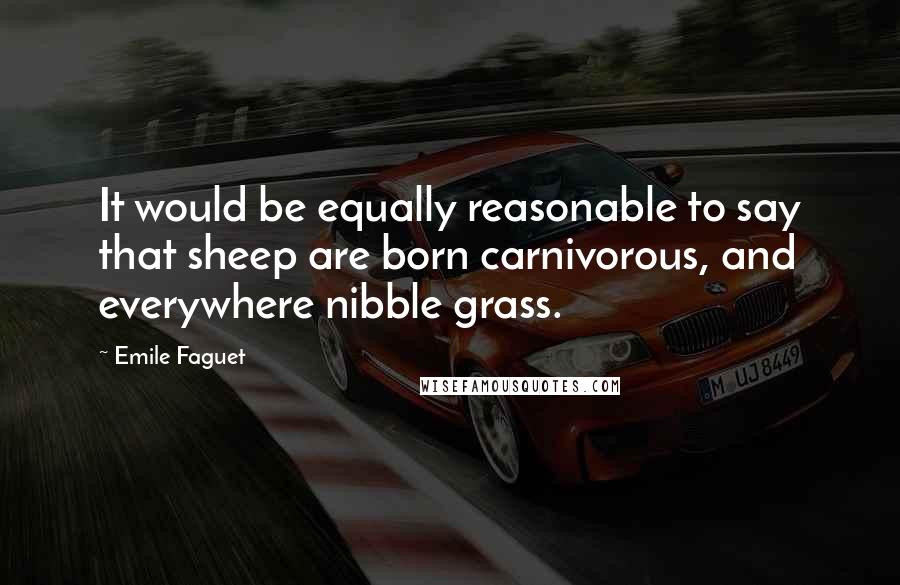 Emile Faguet Quotes: It would be equally reasonable to say that sheep are born carnivorous, and everywhere nibble grass.