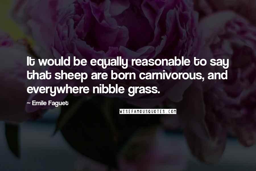 Emile Faguet Quotes: It would be equally reasonable to say that sheep are born carnivorous, and everywhere nibble grass.