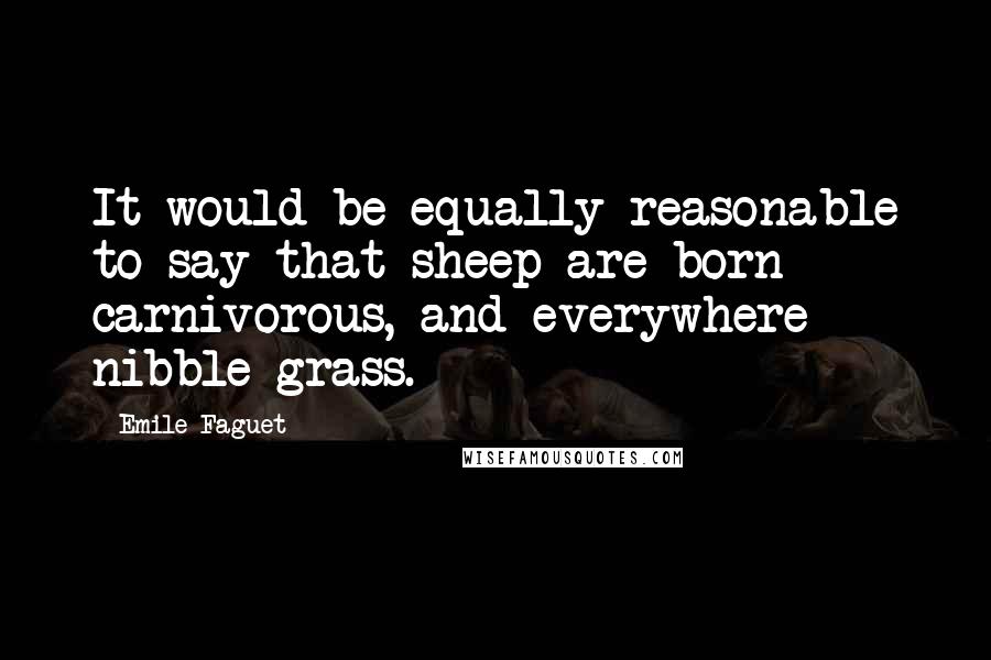 Emile Faguet Quotes: It would be equally reasonable to say that sheep are born carnivorous, and everywhere nibble grass.