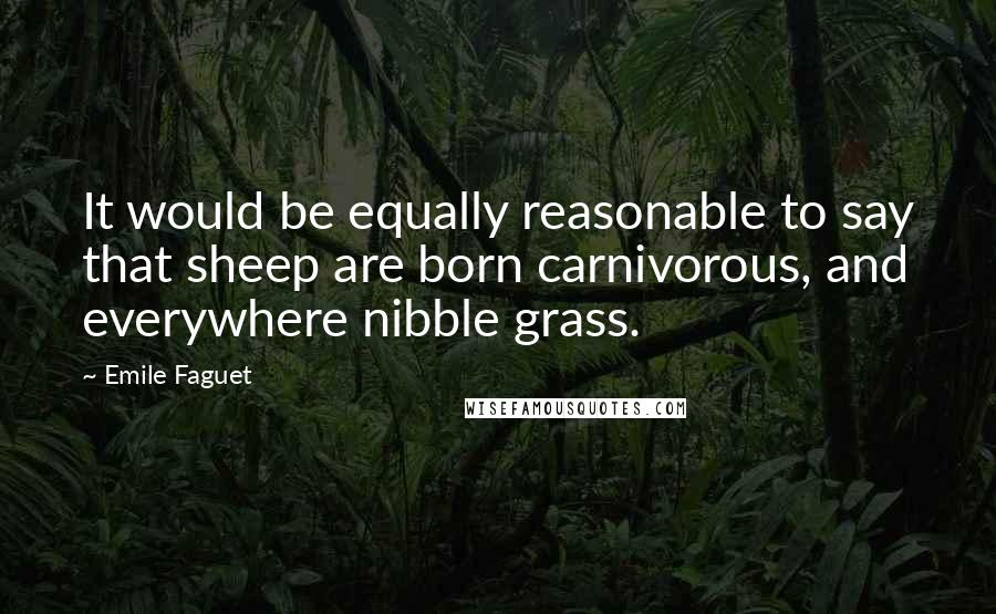 Emile Faguet Quotes: It would be equally reasonable to say that sheep are born carnivorous, and everywhere nibble grass.