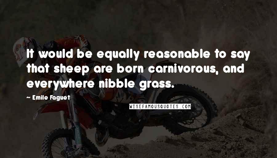 Emile Faguet Quotes: It would be equally reasonable to say that sheep are born carnivorous, and everywhere nibble grass.