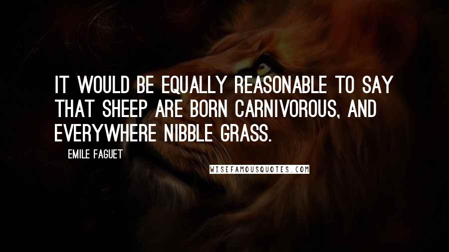 Emile Faguet Quotes: It would be equally reasonable to say that sheep are born carnivorous, and everywhere nibble grass.