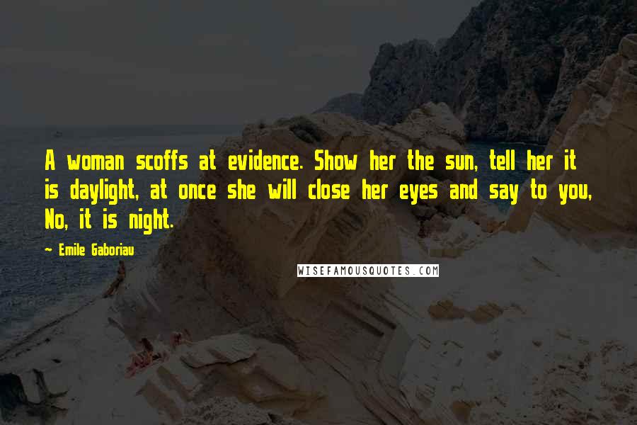 Emile Gaboriau Quotes: A woman scoffs at evidence. Show her the sun, tell her it is daylight, at once she will close her eyes and say to you, No, it is night.