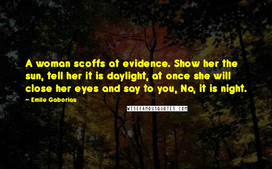 Emile Gaboriau Quotes: A woman scoffs at evidence. Show her the sun, tell her it is daylight, at once she will close her eyes and say to you, No, it is night.