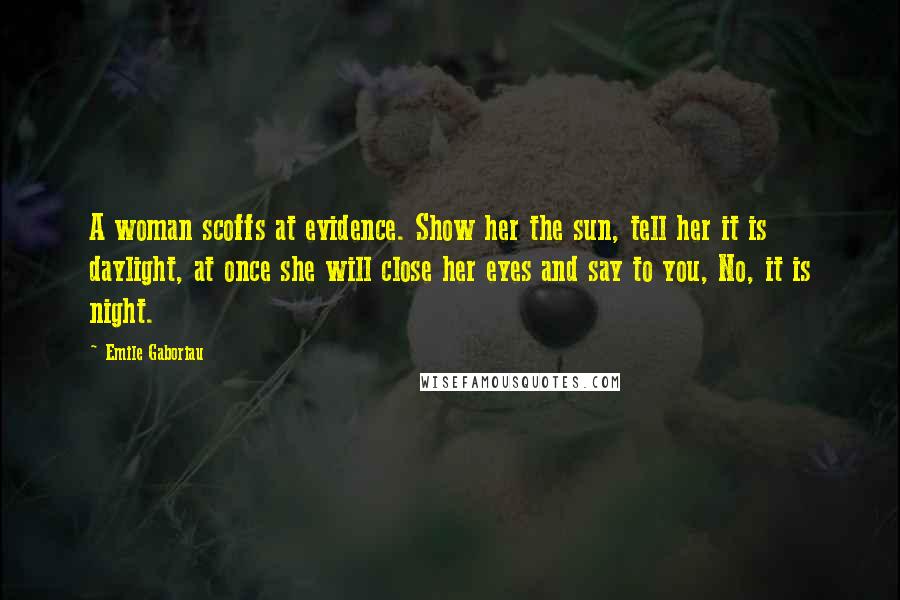 Emile Gaboriau Quotes: A woman scoffs at evidence. Show her the sun, tell her it is daylight, at once she will close her eyes and say to you, No, it is night.