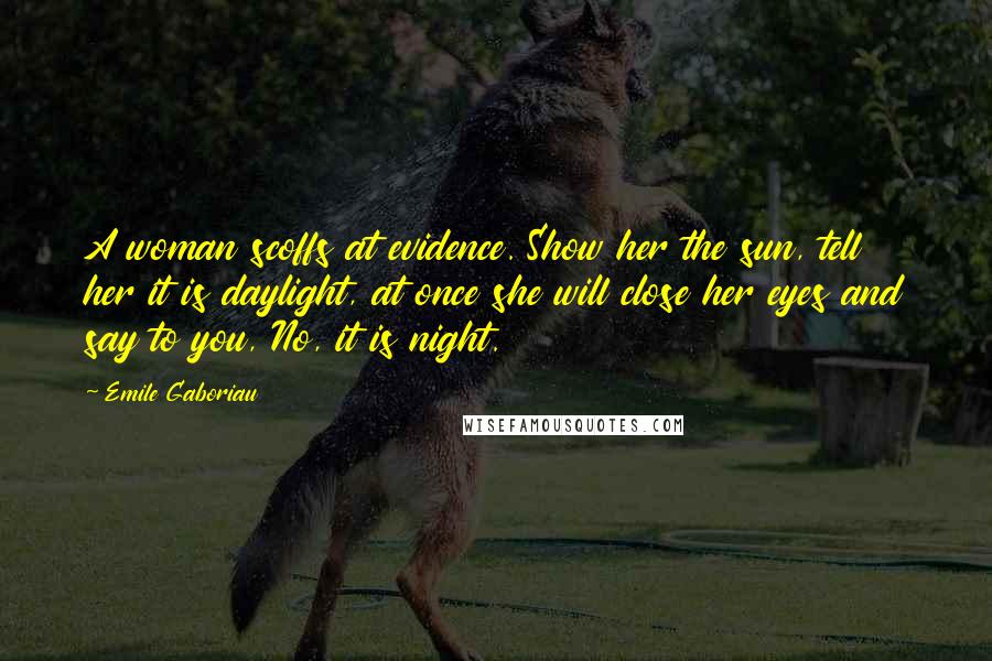Emile Gaboriau Quotes: A woman scoffs at evidence. Show her the sun, tell her it is daylight, at once she will close her eyes and say to you, No, it is night.