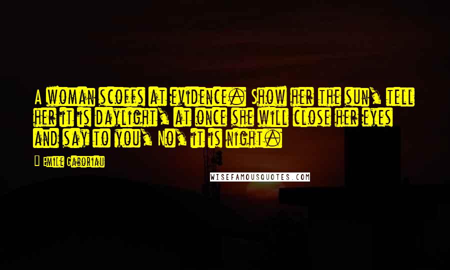 Emile Gaboriau Quotes: A woman scoffs at evidence. Show her the sun, tell her it is daylight, at once she will close her eyes and say to you, No, it is night.