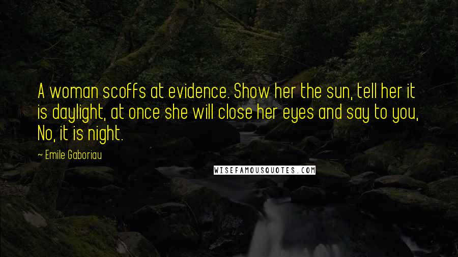 Emile Gaboriau Quotes: A woman scoffs at evidence. Show her the sun, tell her it is daylight, at once she will close her eyes and say to you, No, it is night.