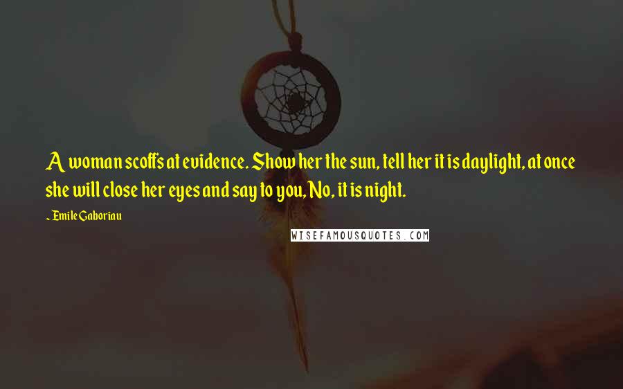 Emile Gaboriau Quotes: A woman scoffs at evidence. Show her the sun, tell her it is daylight, at once she will close her eyes and say to you, No, it is night.