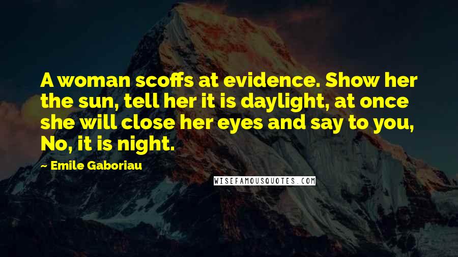 Emile Gaboriau Quotes: A woman scoffs at evidence. Show her the sun, tell her it is daylight, at once she will close her eyes and say to you, No, it is night.
