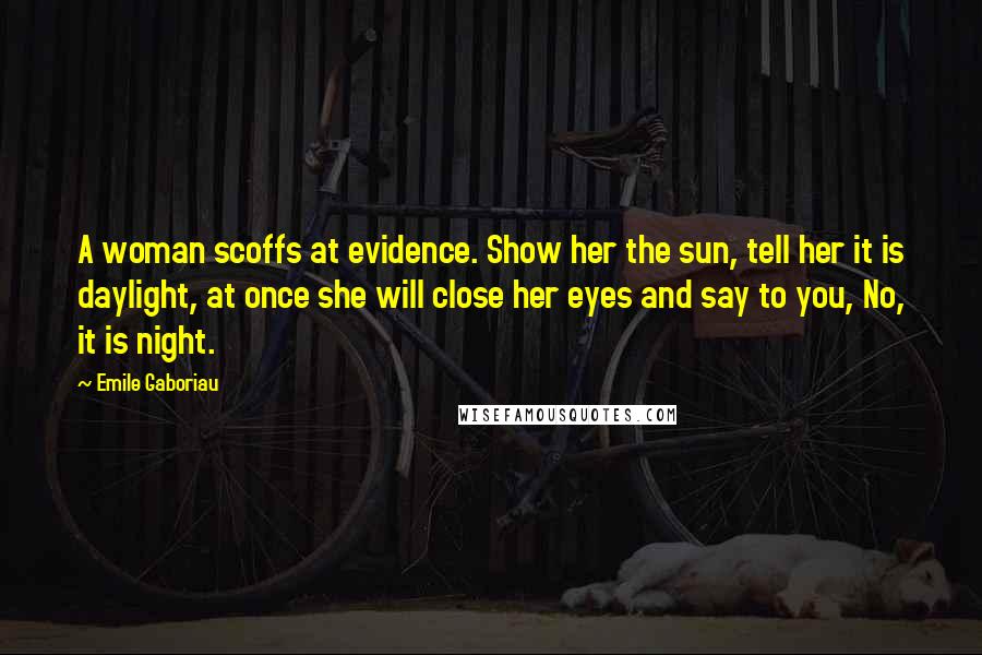 Emile Gaboriau Quotes: A woman scoffs at evidence. Show her the sun, tell her it is daylight, at once she will close her eyes and say to you, No, it is night.
