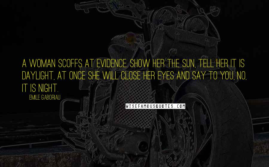 Emile Gaboriau Quotes: A woman scoffs at evidence. Show her the sun, tell her it is daylight, at once she will close her eyes and say to you, No, it is night.
