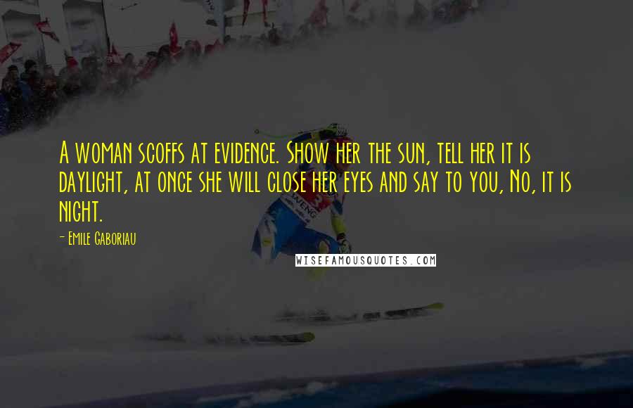 Emile Gaboriau Quotes: A woman scoffs at evidence. Show her the sun, tell her it is daylight, at once she will close her eyes and say to you, No, it is night.
