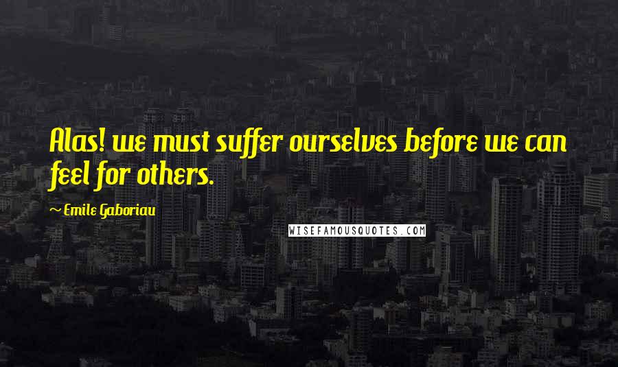 Emile Gaboriau Quotes: Alas! we must suffer ourselves before we can feel for others.