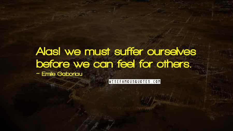 Emile Gaboriau Quotes: Alas! we must suffer ourselves before we can feel for others.