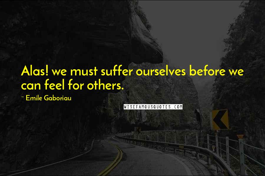 Emile Gaboriau Quotes: Alas! we must suffer ourselves before we can feel for others.