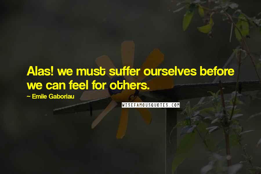 Emile Gaboriau Quotes: Alas! we must suffer ourselves before we can feel for others.