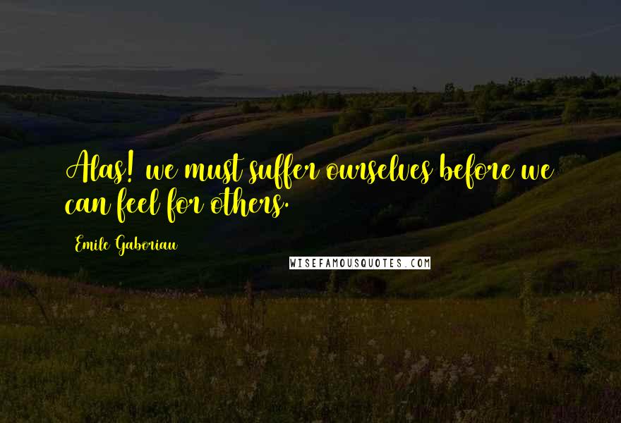 Emile Gaboriau Quotes: Alas! we must suffer ourselves before we can feel for others.