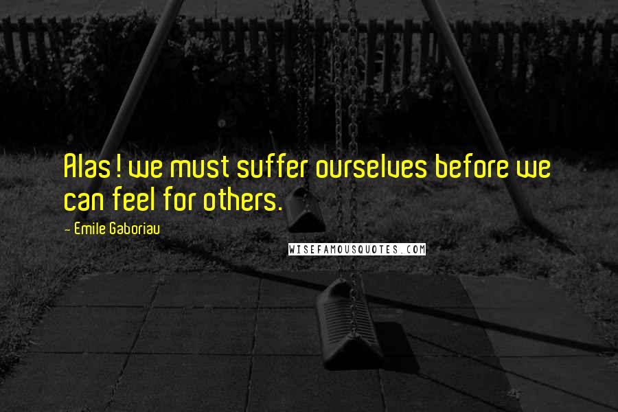 Emile Gaboriau Quotes: Alas! we must suffer ourselves before we can feel for others.