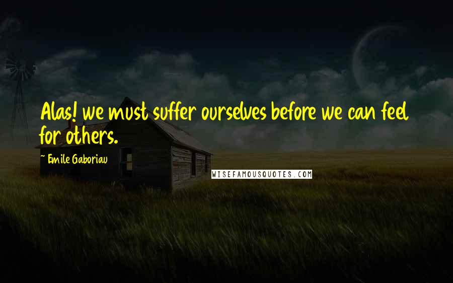 Emile Gaboriau Quotes: Alas! we must suffer ourselves before we can feel for others.