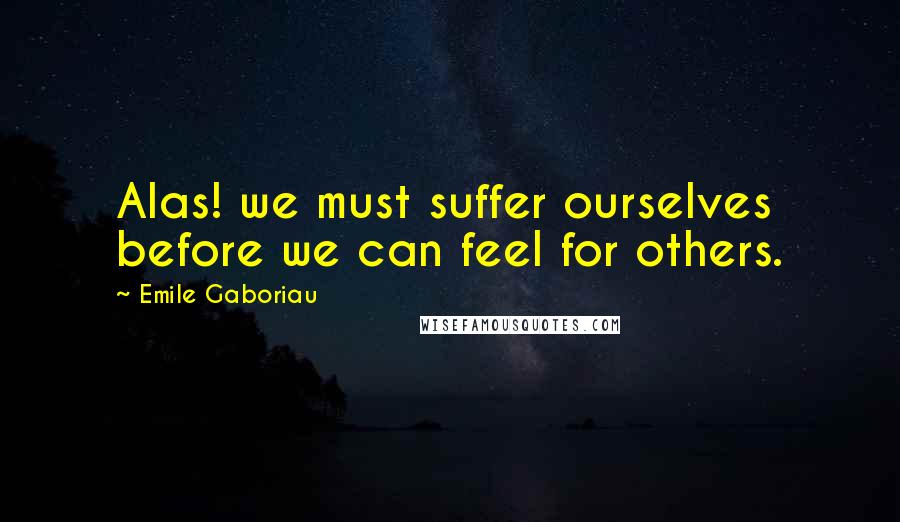 Emile Gaboriau Quotes: Alas! we must suffer ourselves before we can feel for others.