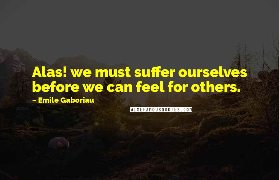 Emile Gaboriau Quotes: Alas! we must suffer ourselves before we can feel for others.