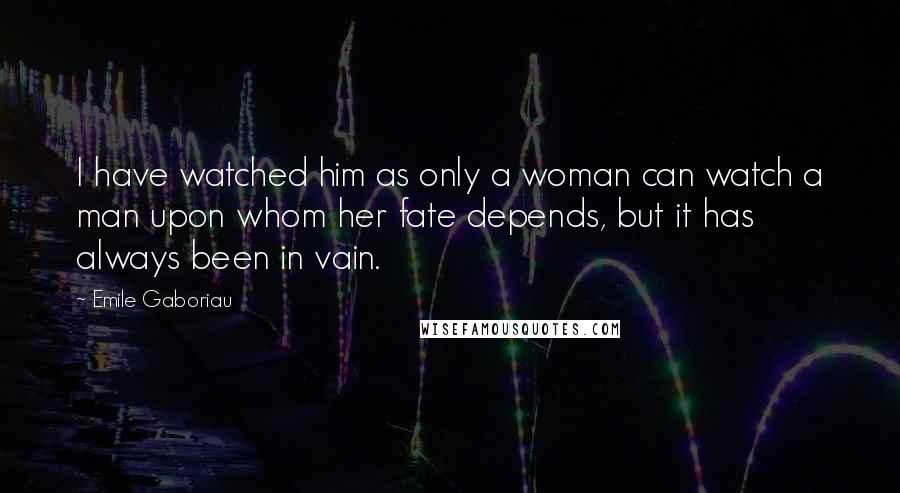 Emile Gaboriau Quotes: I have watched him as only a woman can watch a man upon whom her fate depends, but it has always been in vain.