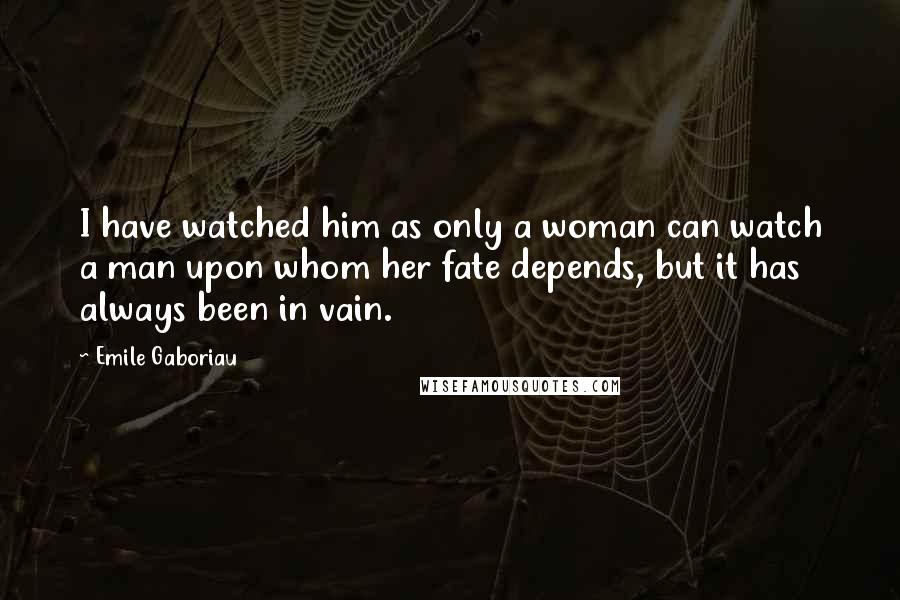 Emile Gaboriau Quotes: I have watched him as only a woman can watch a man upon whom her fate depends, but it has always been in vain.