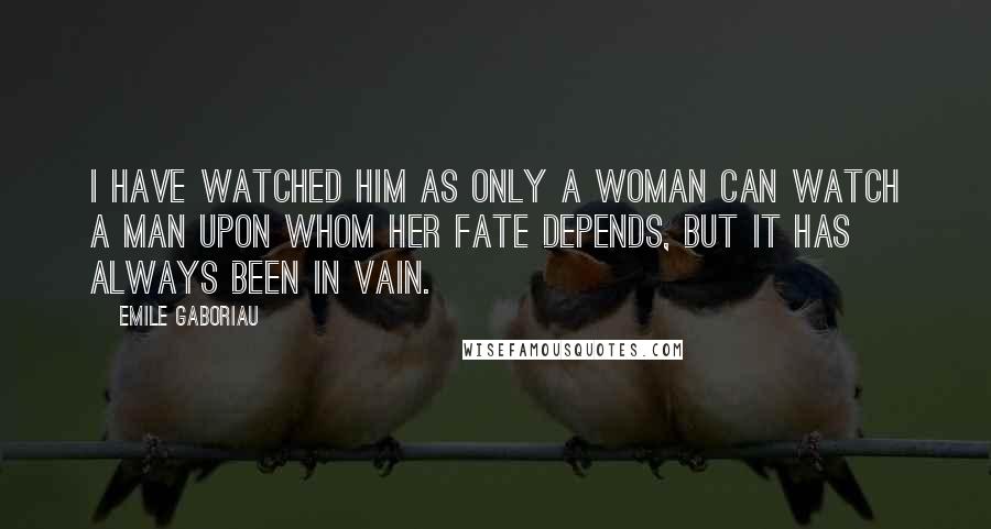 Emile Gaboriau Quotes: I have watched him as only a woman can watch a man upon whom her fate depends, but it has always been in vain.