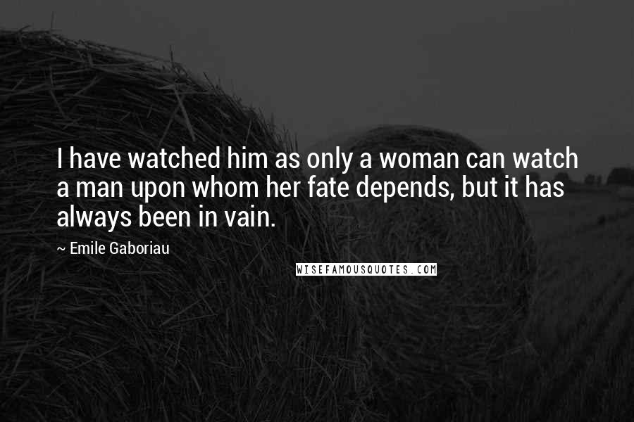 Emile Gaboriau Quotes: I have watched him as only a woman can watch a man upon whom her fate depends, but it has always been in vain.