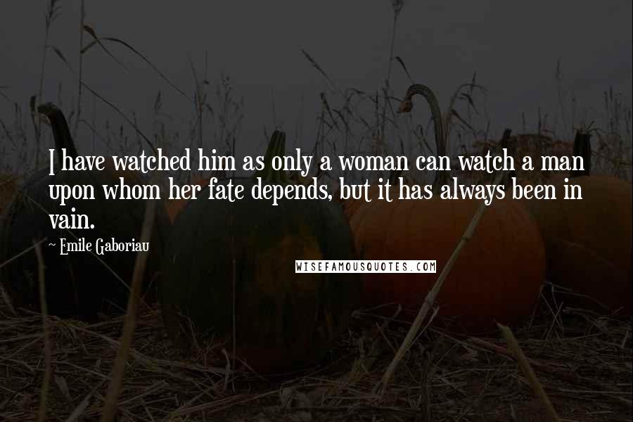 Emile Gaboriau Quotes: I have watched him as only a woman can watch a man upon whom her fate depends, but it has always been in vain.