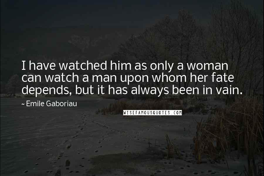 Emile Gaboriau Quotes: I have watched him as only a woman can watch a man upon whom her fate depends, but it has always been in vain.