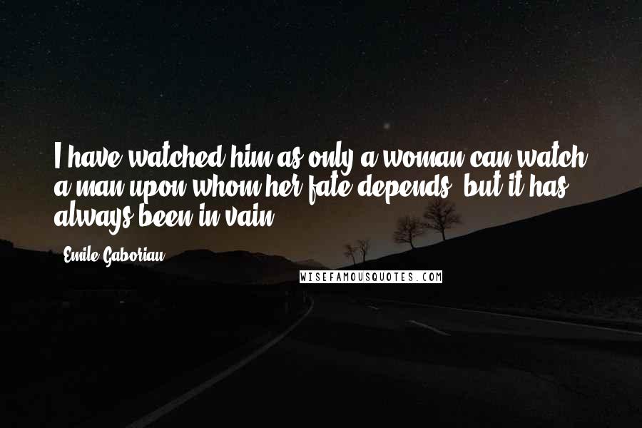 Emile Gaboriau Quotes: I have watched him as only a woman can watch a man upon whom her fate depends, but it has always been in vain.