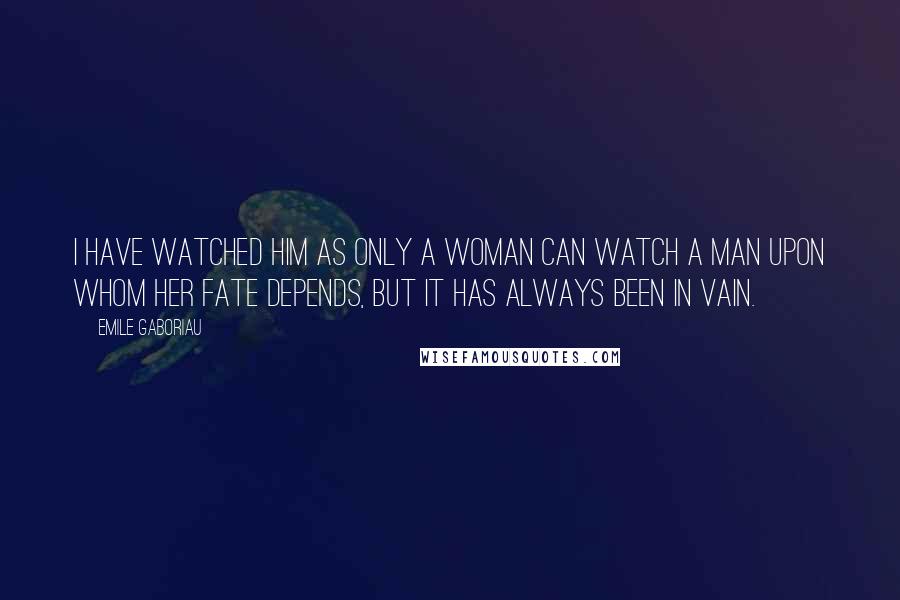 Emile Gaboriau Quotes: I have watched him as only a woman can watch a man upon whom her fate depends, but it has always been in vain.