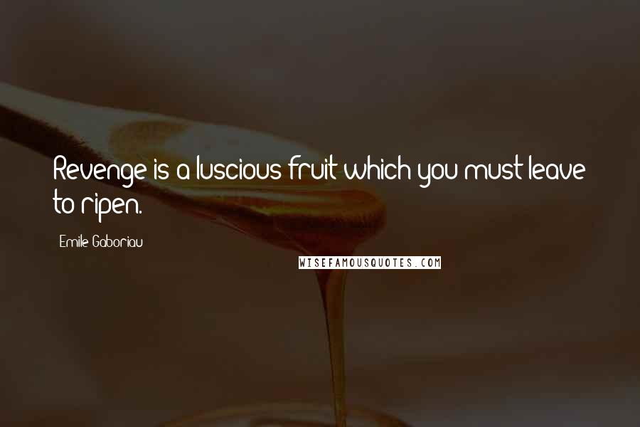 Emile Gaboriau Quotes: Revenge is a luscious fruit which you must leave to ripen.